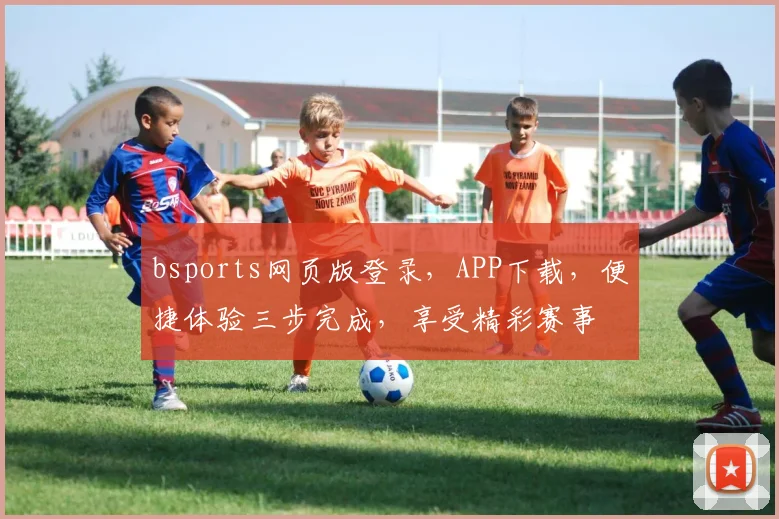 bsports网页版登录，APP下载，便捷体验三步完成，享受精彩赛事