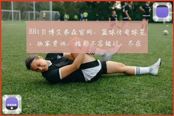 BBt贝博艾弗森官网，篮球传奇球星，独家资讯，精彩不容错过，尽在贝博官网逗逗逗