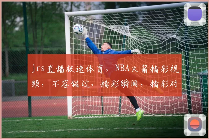 jrs直播极速体育，NBA火箭精彩视频，不容错过，精彩瞬间，精彩对决，实时直播，3大亮点