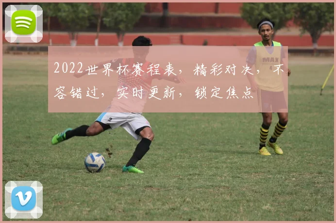 2022世界杯赛程表，精彩对决，不容错过，实时更新，锁定焦点