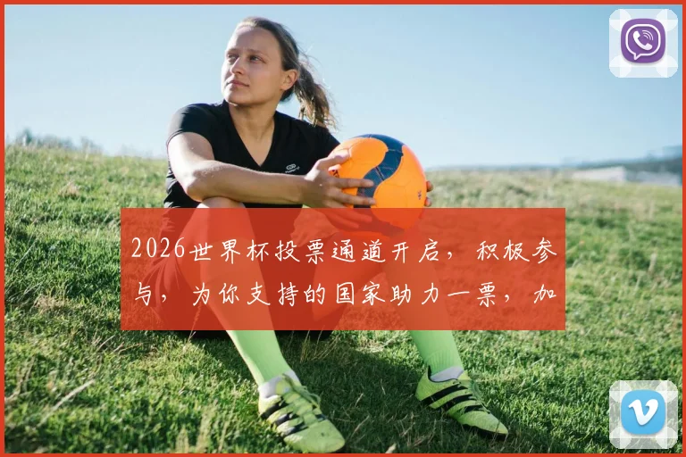 2026世界杯投票通道开启，积极参与，为你支持的国家助力一票，加油，中国