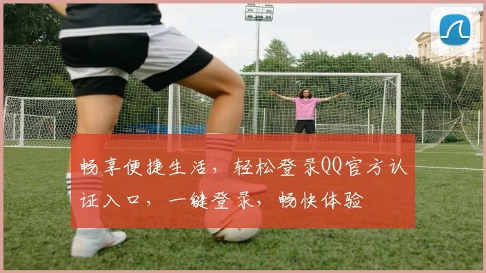 畅享便捷生活，轻松登录QQ官方认证入口，一键登录，畅快体验