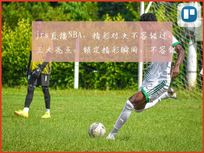 jrs直播NBA，精彩对决不容错过，三大亮点，锁定精彩瞬间，不容错过