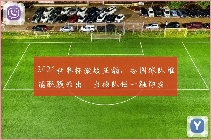 2026世界杯激战正酣，各国球队谁能脱颖而出，出线队伍一触即发，敬请期待