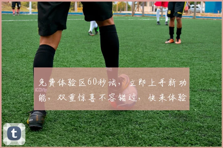 免费体验区60秒试，立即上手新功能，双重惊喜不容错过，快来体验吧