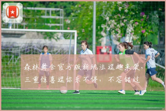 森林舞会官方版新玩法逗趣来袭，三重惊喜逗你乐不停，不容错过
