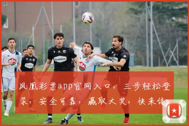 凤凰彩票app官网入口，三步轻松登录，安全可靠，赢取大奖，快来体验