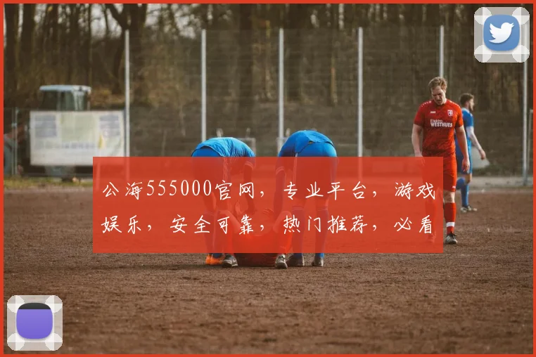 公海555000官网，专业平台，游戏娱乐，安全可靠，热门推荐，必看攻略，三重惊喜等你来