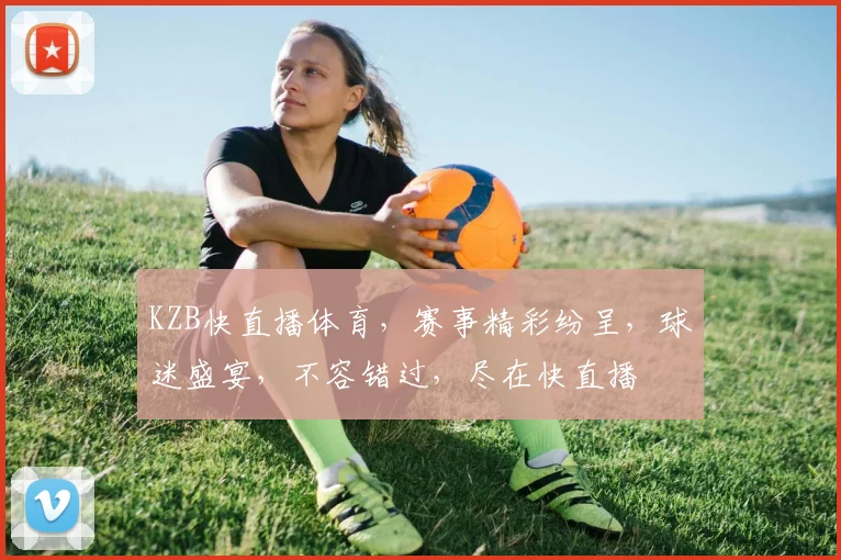 KZB快直播体育，赛事精彩纷呈，球迷盛宴，不容错过，尽在快直播