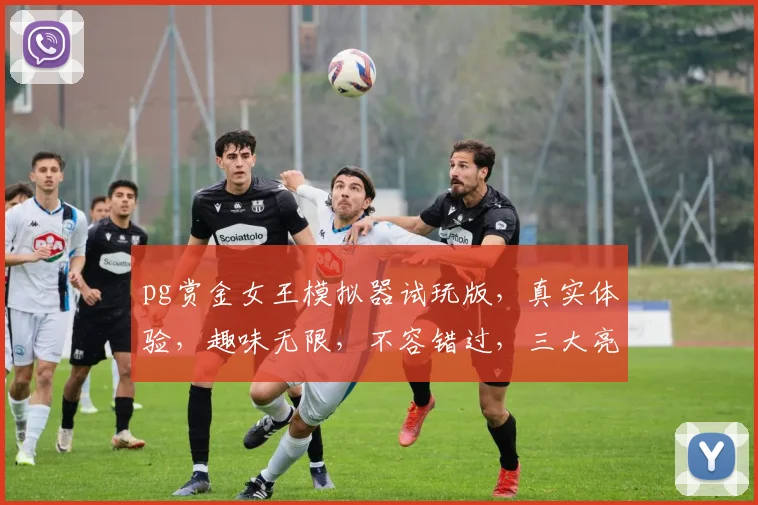 pg赏金女王模拟器试玩版，真实体验，趣味无限，不容错过，三大亮点，等你探索