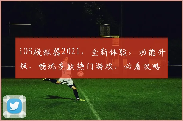iOS模拟器2021，全新体验，功能升级，畅玩多款热门游戏，必看攻略，三大亮点逗你乐