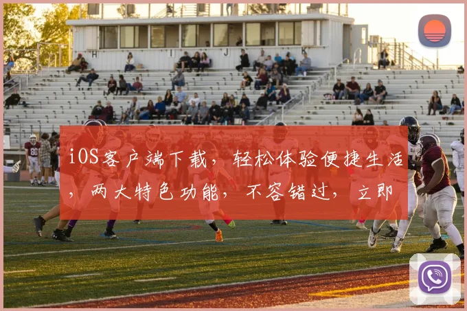 iOS客户端下载，轻松体验便捷生活，两大特色功能，不容错过，立即下载