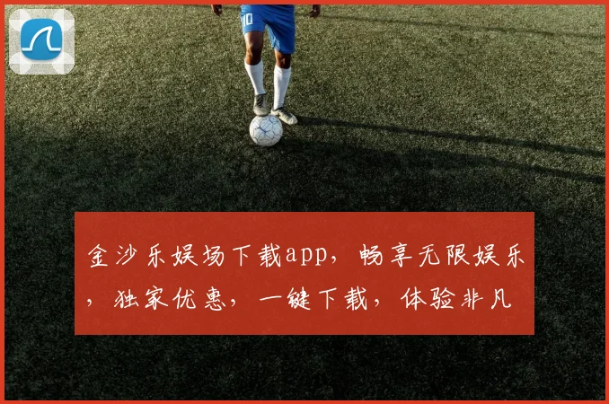 金沙乐娱场下载app，畅享无限娱乐，独家优惠，一键下载，体验非凡