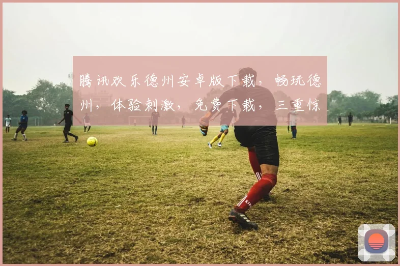 腾讯欢乐德州安卓版下载，畅玩德州，体验刺激，免费下载，三重惊喜，不容错过