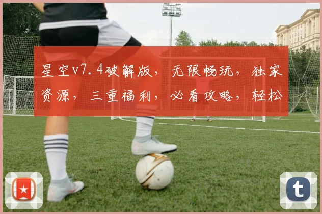 星空v7.4破解版，无限畅玩，独家资源，三重福利，必看攻略，轻松解锁