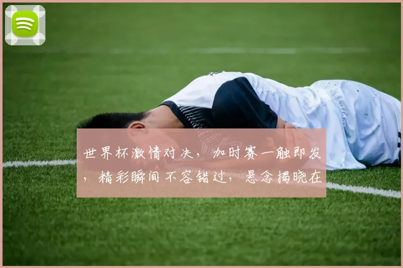 世界杯激情对决，加时赛一触即发，精彩瞬间不容错过，悬念揭晓在即