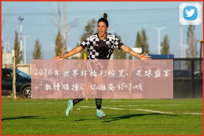2026年世界杯精彩纷呈，足球盛宴，激情碰撞，你准备好了吗