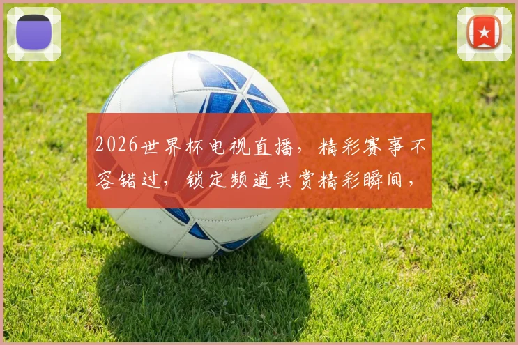 2026世界杯电视直播，精彩赛事不容错过，锁定频道共赏精彩瞬间，激情四溢