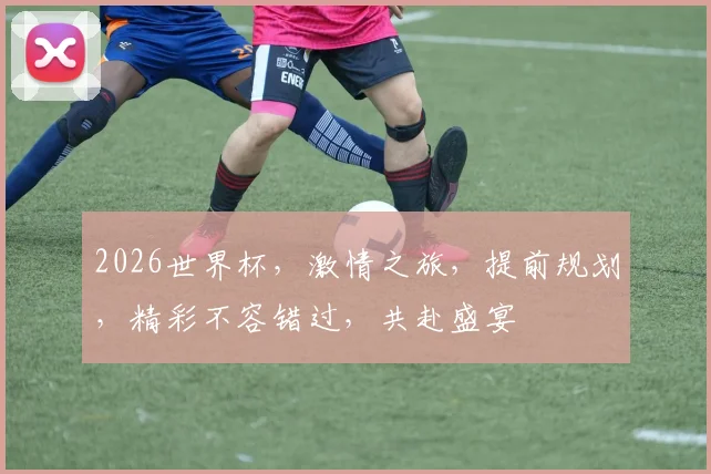 2026世界杯，激情之旅，提前规划，精彩不容错过，共赴盛宴