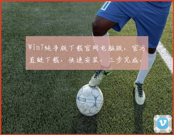 Win7纯净版下载官网电脑版，官方直链下载，快速安装，三步完成，轻松拥有