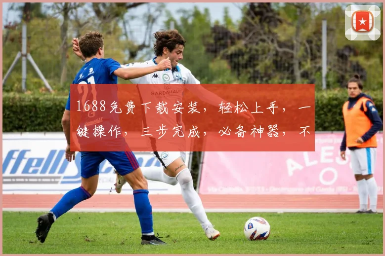 1688免费下载安装，轻松上手，一键操作，三步完成，必备神器，不容错过