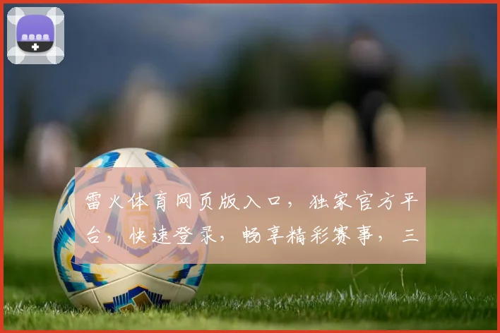 雷火体育网页版入口，独家官方平台，快速登录，畅享精彩赛事，三重福利等你来