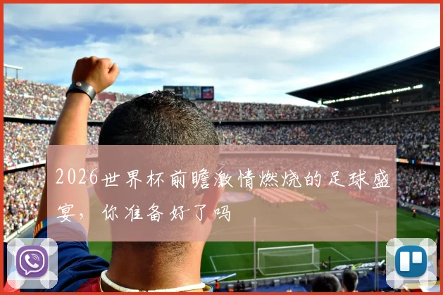 2026世界杯前瞻激情燃烧的足球盛宴，你准备好了吗