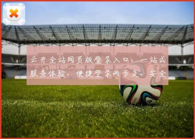 云开全站网页版登录入口，一站式服务体验，便捷登录两步走，安全高效